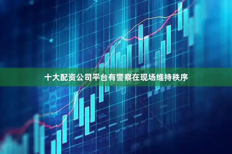 十大配资公司平台有警察在现场维持秩序