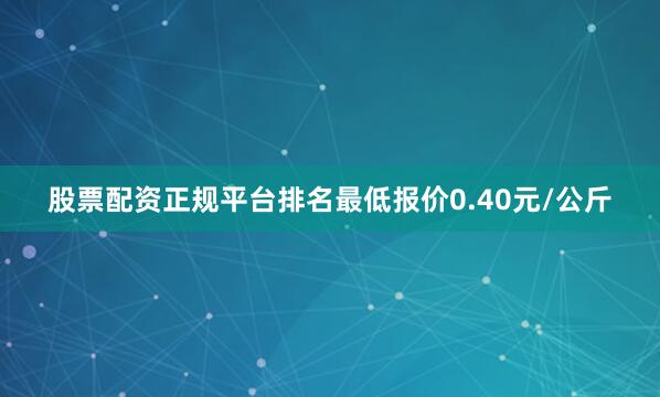 股票配资正规平台排名最低报价0.40元/公斤