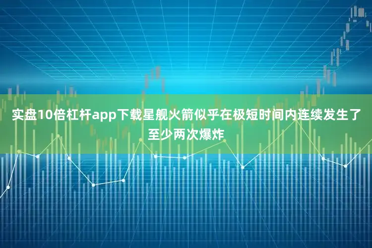 实盘10倍杠杆app下载星舰火箭似乎在极短时间内连续发生了至少两次爆炸