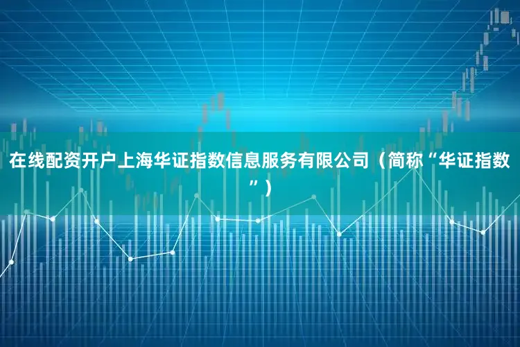 在线配资开户上海华证指数信息服务有限公司（简称“华证指数”）
