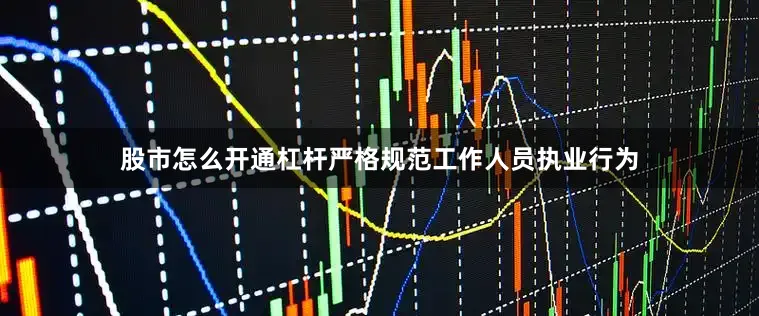 股市怎么开通杠杆严格规范工作人员执业行为