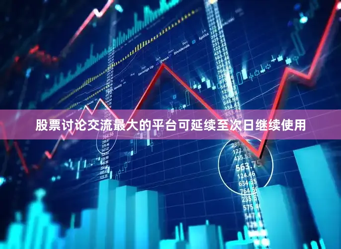 股票讨论交流最大的平台可延续至次日继续使用