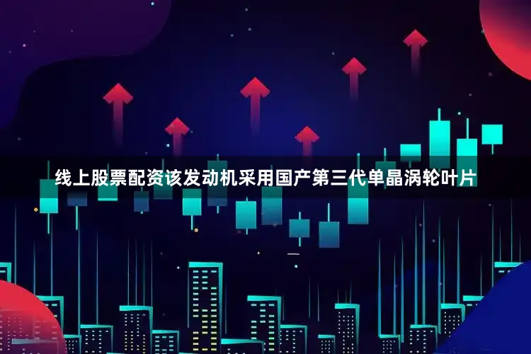 线上股票配资该发动机采用国产第三代单晶涡轮叶片