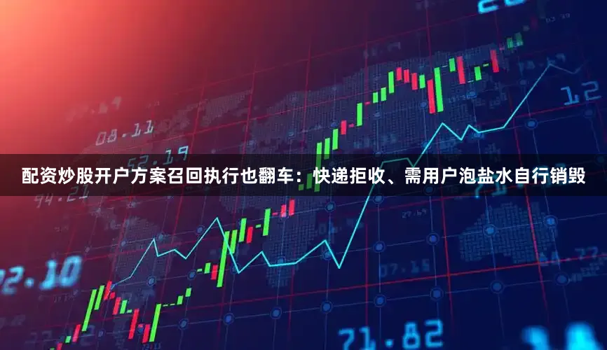 配资炒股开户方案召回执行也翻车：快递拒收、需用户泡盐水自行销毁