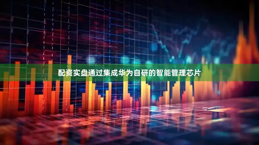 配资实盘通过集成华为自研的智能管理芯片