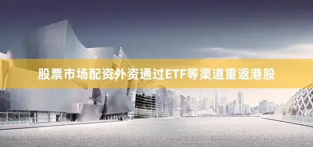 股票市场配资外资通过ETF等渠道重返港股