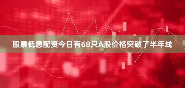 股票低息配资今日有68只A股价格突破了半年线