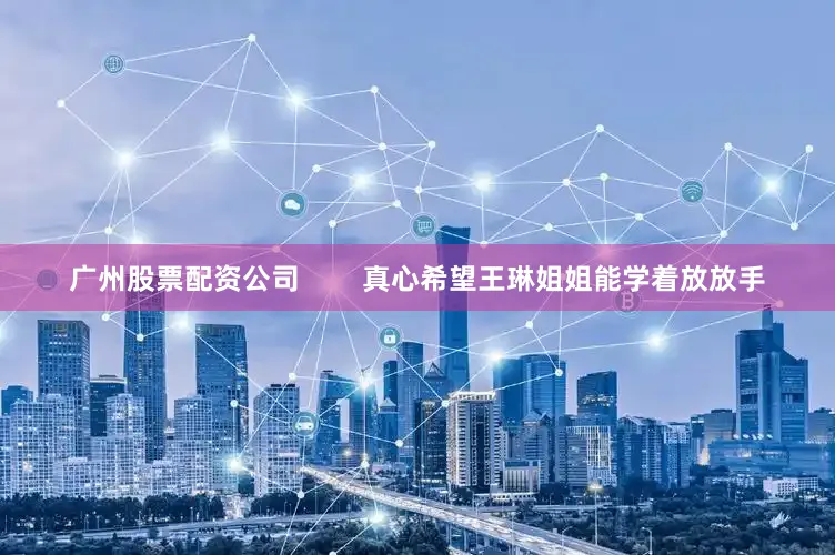 广州股票配资公司        真心希望王琳姐姐能学着放放手
