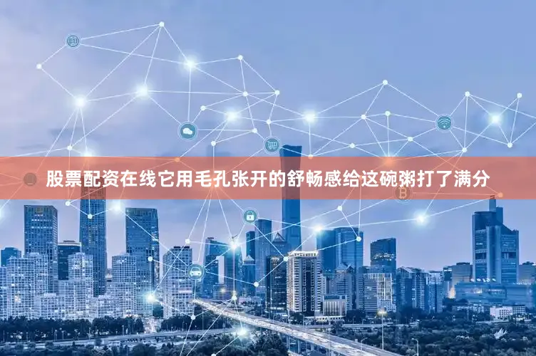 股票配资在线它用毛孔张开的舒畅感给这碗粥打了满分