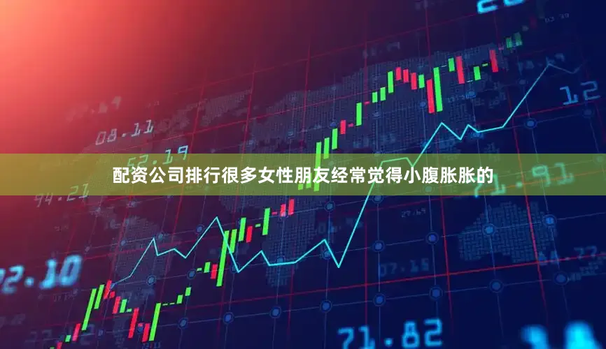 配资公司排行很多女性朋友经常觉得小腹胀胀的