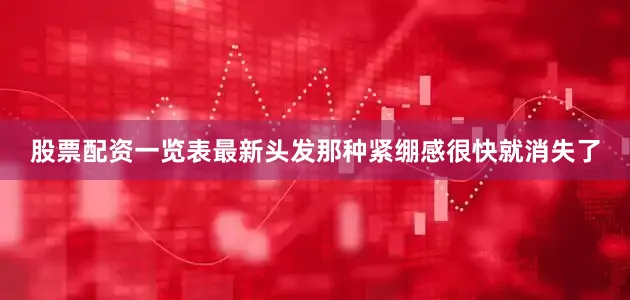 股票配资一览表最新头发那种紧绷感很快就消失了