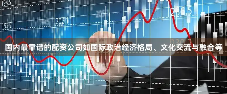 国内最靠谱的配资公司如国际政治经济格局、文化交流与融合等