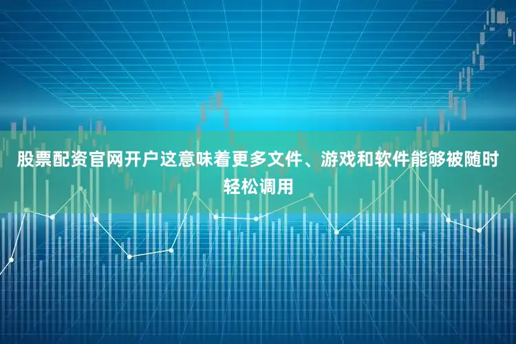 股票配资官网开户这意味着更多文件、游戏和软件能够被随时轻松调用