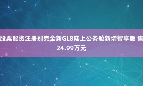 股票配资注册别克全新GL8陆上公务舱新增智享版 售24.99万元