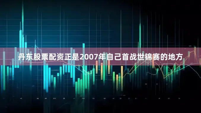丹东股票配资正是2007年自己首战世锦赛的地方